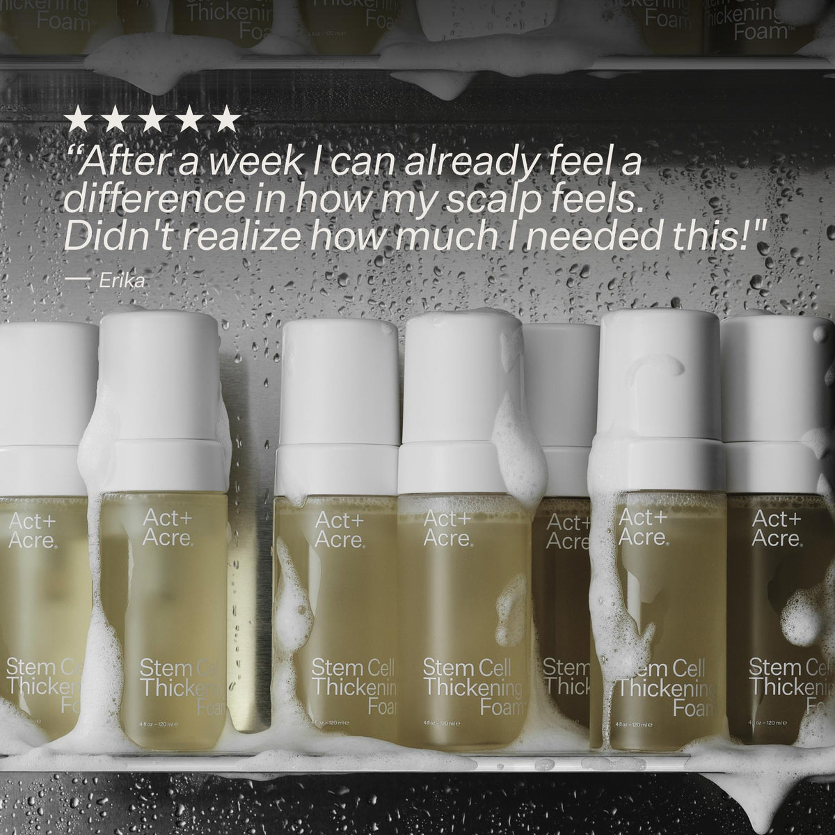 A row of Act+ Acre Stem Cell Thickening Foam bottles on a dark textured background with white foam dripping over them. A five-star review quote by Erika is printed at the top.